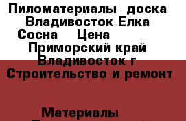 Пиломатериалы, доска, Владивосток Елка, Сосна. › Цена ­ 10 800 - Приморский край, Владивосток г. Строительство и ремонт » Материалы   . Приморский край,Владивосток г.